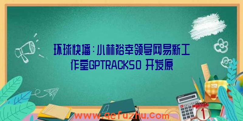 环球快播：小林裕幸领导网易新工作室GPTRACK50